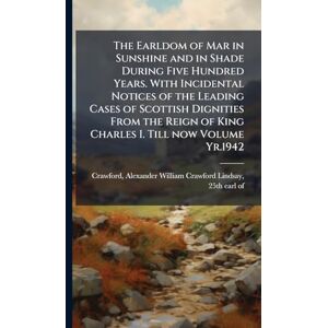 The Earldom of Mar in Sunshine and in Shade During Five Hundred Years. With Incidental Notices of the Leading Cases of Scottish Dignities From the Reign of King Charles I. Till now Volume Yr.1942 The Earldom of Mar in Sunshine and in Shade During Five Hundred Years. With Incidental Notices of the Leading Cases of Scottish Dignities From the Reign of King Charles I. Till now Volume Yr.1942