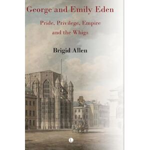 Allen, Brigid George and Emily Eden: Pride, Privilege, Empire and the Whigs Allen, Brigid George and Emily Eden: Pride, Privilege, Empire and the Whigs
