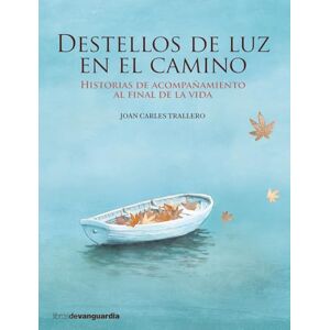 Trallero Fort, Joan Carles Destellos de luz en el camino : historias de acompañamiento al final de la vida Trallero Fort, Joan Carles Destellos de luz en el camino : historias de acompañamiento al final de la vida