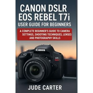 Carter, Jude CANON DSLR EOS REBEL T7i USER GUIDE FOR BEGINNERS: A Complete Beginner’s Guide to Camera Settings, Shooting Techniques, Lenses, and Photography Skills Carter, Jude CANON DSLR EOS REBEL T7i USER GUIDE FOR BEGINNERS: A Complete Beginner’s Guide to Camera Settings, Shooting Techniques, Lenses, and Photography Skills