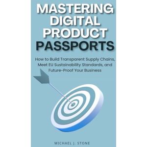 Stone, Michael J. Mastering Digital Product Passports: How to Build Transparent Supply Chains, Meet EU Sustainability Standards, and Future-Proof Your Business Stone, Michael J. Mastering Digital Product Passports: How to Build Transparent Supply Chains, Meet EU Sustainability Standards, and Future-Proof Your Business