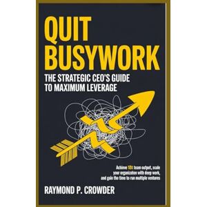 CROWDER, RAYMOND P. QUIT BUSYWORK: The Strategic CEO’s Guide to Maximum Leverage: Achieve 10x Team Output, Scale Your Organization with Deep Work, and Gain the Time to Run Multiple Ventures CROWDER, RAYMOND P. QUIT BUSYWORK: The Strategic CEO’s Guide to Maximum Leverage: Achieve 10x Team Output, Scale Your Organization with Deep Work, and Gain the Time to Run Multiple Ventures