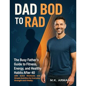 Arman, M.K. Dad Bod to Rad Bod: The Busy Father’s Guide to Fitness, Energy, and Healthy Habits After 40 with Quick Workouts and Simple Nutrition for Everyday Strength and Vitality Arman, M.K. Dad Bod to Rad Bod: The Busy Father’s Guide to Fitness, Energy, and Healthy Habits After 40 with Quick Workouts and Simple Nutrition for Everyday Strength and Vitality