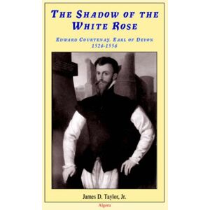 Taylor The Shadow of The White Rose Edward Courtenay Earl of Devon 1526-1556: The Last Plantagenet's Struggle for Power in Tudor England Taylor The Shadow of The White Rose Edward Courtenay Earl of Devon 1526-1556: The Last Plantagenet's Struggle for Power in Tudor England