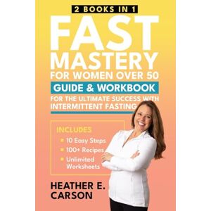 Carson, Heather E. FAST Mastery for Women Over 50: (2 Books in 1) Guide & Workbook for the 10 Easy Steps to Succeed with Intermittent Fasting Carson, Heather E. FAST Mastery for Women Over 50: (2 Books in 1) Guide & Workbook for the 10 Easy Steps to Succeed with Intermittent Fasting