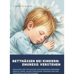 Kladow, Liana Bettnässen bei Kindern Enuresis verstehen: Ursachen und psychische Hintergründe erkennen, Ängste lösen, Selbstvertrauen fördern und den Familienalltag entspannen Kladow, Liana Bettnässen bei Kindern Enuresis verstehen: Ursachen und psychische Hintergründe erkennen, Ängste lösen, Selbstvertrauen fördern und den Familienalltag entspannen