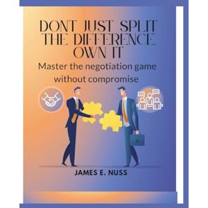 E. Nuss, James Don't Just Split the Difference, Own it: Master the Negotiation game without compromise E. Nuss, James Don't Just Split the Difference, Own it: Master the Negotiation game without compromise