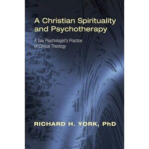 York, Richard H. A Christian Spirituality and Psychotherapy: A Gay Psychologist's Practice of Clinical Theology York, Richard H. A Christian Spirituality and Psychotherapy: A Gay Psychologist's Practice of Clinical Theology