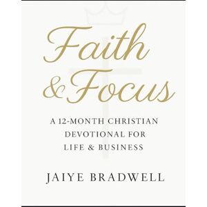 Bradwell, Jaiye Faith & Focus: A 12-Month Christian Devotional to Strengthen Your Walk with God While Building a Purpose-Driven Business Bradwell, Jaiye Faith & Focus: A 12-Month Christian Devotional to Strengthen Your Walk with God While Building a Purpose-Driven Business