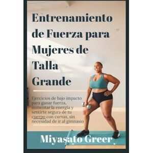 Greer, Miyasato Entrenamiento de fuerza para mujeres de talla grande: Ejercicios de bajo impacto para ganar fuerza, aumentar la energía y sentirte segura de tu cuerpo con curvas, sin necesidad de ir al gimnasio. Greer, Miyasato Entrenamiento de fuerza para mujeres de talla grande: Ejercicios de bajo impacto para ganar fuerza, aumentar la energía y sentirte segura de tu cuerpo con curvas, sin necesidad de ir al gimnasio.