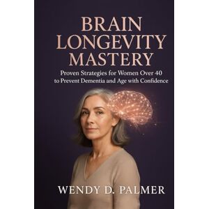 Palmer, Wendy D. Brain Longevity Mastery: Proven Strategies for Women over 40 to Prevent Dementia and Age with Confidence Palmer, Wendy D. Brain Longevity Mastery: Proven Strategies for Women over 40 to Prevent Dementia and Age with Confidence
