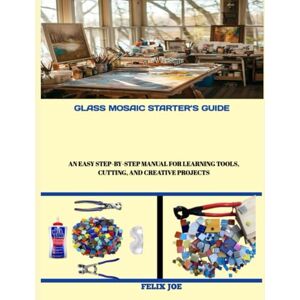 Becker GLASS MOSAIC STARTER’S GUIDE: An Easy Step-by-Step Manual for Learning Tools, Cutting, and Creative Projects Becker GLASS MOSAIC STARTER’S GUIDE: An Easy Step-by-Step Manual for Learning Tools, Cutting, and Creative Projects