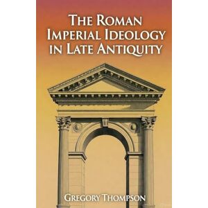 Thompson, Gregory The Roman Imperial Ideology in Late Antiquity Thompson, Gregory The Roman Imperial Ideology in Late Antiquity