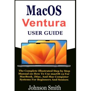 Smith, Johnson MacOS Ventura User Guide: The Complete Illustrated Step by Step Manual on How To Use macOS 13 For MacBook, iMac, And Mac Computer Systems For Beginners And Seniors Smith, Johnson MacOS Ventura User Guide: The Complete Illustrated Step by Step Manual on How To Use macOS 13 For MacBook, iMac, And Mac Computer Systems For Beginners And Seniors