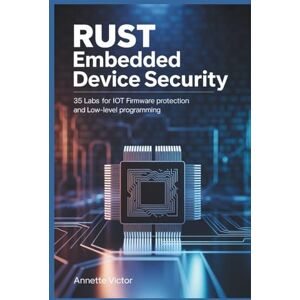 VICTOR, ANNETTE Rust Embedded Device Security: 35 LABS FOR IOT FIRMWARE PROTECTION AND LOW-LEVEL PROGRAMMING VICTOR, ANNETTE Rust Embedded Device Security: 35 LABS FOR IOT FIRMWARE PROTECTION AND LOW-LEVEL PROGRAMMING