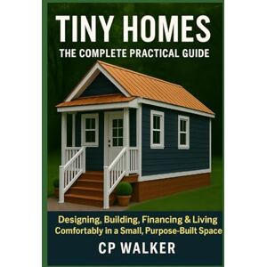 Walker, CP Tiny Homes: The Complete Practical Guide: Designing, Building, Financing & Living Comfortably in a Small, Purpose-Built Space Walker, CP Tiny Homes: The Complete Practical Guide: Designing, Building, Financing & Living Comfortably in a Small, Purpose-Built Space