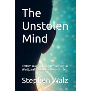 Walz, Stephen The Unstolen Mind: Reclaim Your Focus, Master Your Digital World, and Thrive in an Always-On Era Walz, Stephen The Unstolen Mind: Reclaim Your Focus, Master Your Digital World, and Thrive in an Always-On Era