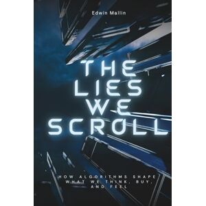 Mallin, Edwin The Lies We Scroll: How Algorithms Shape What We Think, Buy, and Feel Mallin, Edwin The Lies We Scroll: How Algorithms Shape What We Think, Buy, and Feel