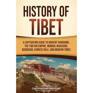 History, Captivating History of Tibet: A Captivating Guide to Ancient Kingdoms, the Tibetan Empire, Mongol Invasions, Buddhism, Chinese Rule, and Modern Times History, Captivating History of Tibet: A Captivating Guide to Ancient Kingdoms, the Tibetan Empire, Mongol Invasions, Buddhism, Chinese Rule, and Modern Times