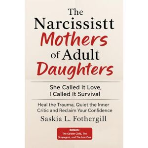 Fothergill, Saskia L. The Narcissist Mothers of Adult Daughters: She Called It Love, I Called It Survival: Heal the Trauma, Quiet the Inner Critic and Reclaim Your Confidence Fothergill, Saskia L. The Narcissist Mothers of Adult Daughters: She Called It Love, I Called It Survival: Heal the Trauma, Quiet the Inner Critic and Reclaim Your Confidence