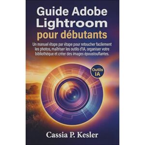 P. Kesler, Cassia Guide Adobe Lightroom pour débutants: Un manuel étape par étape pour retoucher facilement les photos, maîtriser les outils d'IA, organiser votre bibliothèque et créer des images époustouflantes. P. Kesler, Cassia Guide Adobe Lightroom pour débutants: Un manuel étape par étape pour retoucher facilement les photos, maîtriser les outils d'IA, organiser votre bibliothèque et créer des images époustouflantes.