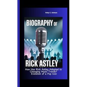 C. Gelman, Ruby BIOGRAPHY OF RICK ASTLEY: How Has Rick Astley Adapted to Changing Music Trends? Evolution of a Pop Icon C. Gelman, Ruby BIOGRAPHY OF RICK ASTLEY: How Has Rick Astley Adapted to Changing Music Trends? Evolution of a Pop Icon