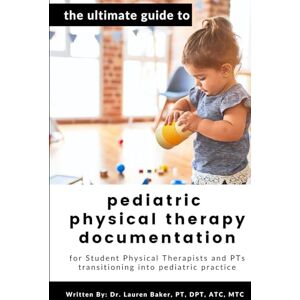 Baker, Lauren The Ultimate Guide to Pediatric Physical Therapy Documentation: For Student Physical Therapists and PTs Transitioning into Pediatric Practice Baker, Lauren The Ultimate Guide to Pediatric Physical Therapy Documentation: For Student Physical Therapists and PTs Transitioning into Pediatric Practice