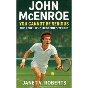 Roberts John McEnroe: You Cannot Be Serious The Rebel Who Redefined Tennis Roberts John McEnroe: You Cannot Be Serious The Rebel Who Redefined Tennis