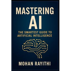 Rayithi, Mohan Mastering AI: The Smartest Guide to Artificial Intelligence Rayithi, Mohan Mastering AI: The Smartest Guide to Artificial Intelligence