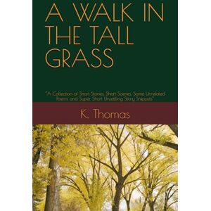 Thomas, K. A WALK IN THE TALL GRASS: “A Collection of Short Stories, Short Scenes, Some Unrelated Poems and Super Short Unsettling Story Snippets” Thomas, K. A WALK IN THE TALL GRASS: “A Collection of Short Stories, Short Scenes, Some Unrelated Poems and Super Short Unsettling Story Snippets”