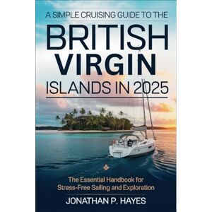 Jonathan P. Hayes A Simple Cruising Guide to the British Virgin Islands in 2025: The Essential Handbook for Stress-Free Sailing and Exploration Jonathan P. Hayes A Simple Cruising Guide to the British Virgin Islands in 2025: The Essential Handbook for Stress-Free Sailing and Exploration