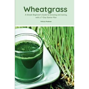 Paulman, Felicity Wheatgrass: A Simple Beginner’s Guide to Growing and Juicing, with a 7-Day Starter Plan Paulman, Felicity Wheatgrass: A Simple Beginner’s Guide to Growing and Juicing, with a 7-Day Starter Plan