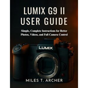 Archer, Miles T. Lumix G9 II User Guide: Simple, Complete Instructions for Better Photos, Videos, and Full Camera Control Archer, Miles T. Lumix G9 II User Guide: Simple, Complete Instructions for Better Photos, Videos, and Full Camera Control