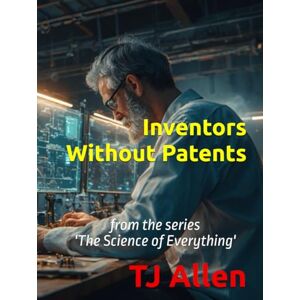Allen, TJ Inventors Without Patents: from the series 'The Science of Everything' Allen, TJ Inventors Without Patents: from the series 'The Science of Everything'