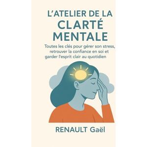 RENAULT, Gaël L'Atelier de la Clarté Mentale: Toutes les clés pour gérer son stress, retrouver la confiance en soi et garder l’esprit clair au quotidien. RENAULT, Gaël L'Atelier de la Clarté Mentale: Toutes les clés pour gérer son stress, retrouver la confiance en soi et garder l’esprit clair au quotidien.