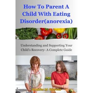 Stevens, Jennifer M. How To Parent A Child With Eating Disorder(anorexia): Understanding and Supporting Your Child’s Recovery- A Complete Guide Stevens, Jennifer M. How To Parent A Child With Eating Disorder(anorexia): Understanding and Supporting Your Child’s Recovery- A Complete Guide