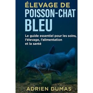 Dumas, Adrien Élevage de poisson-chat bleu: Le guide essentiel pour les soins, l'élevage, l'alimentation et la santé Dumas, Adrien Élevage de poisson-chat bleu: Le guide essentiel pour les soins, l'élevage, l'alimentation et la santé