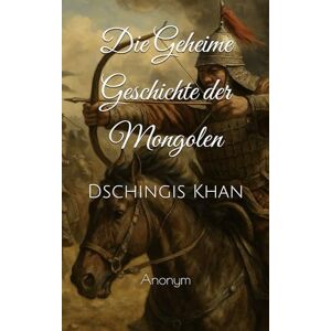 Anonym Die Geheime Geschichte der Mongolen: Dschingis Khan Anonym Die Geheime Geschichte der Mongolen: Dschingis Khan