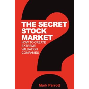 Parrott, Mr. Mark C THE SECRET STOCK MARKET: HOW TO CREATE EXTREME VALUATION Parrott, Mr. Mark C THE SECRET STOCK MARKET: HOW TO CREATE EXTREME VALUATION