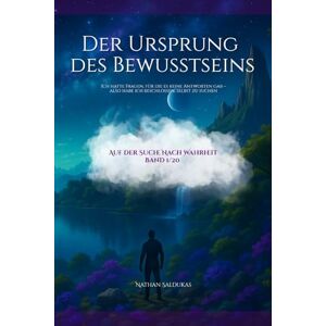 Saldukas, Nathan Der Ursprung des Bewusstseins: Ich hatte Fragen, für die es keine Antworten gab – also habe ich beschlossen, selbst zu suchen (Auf der Suche nach Warheit) Saldukas, Nathan Der Ursprung des Bewusstseins: Ich hatte Fragen, für die es keine Antworten gab – also habe ich beschlossen, selbst zu suchen (Auf der Suche nach Warheit)