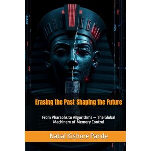 Pande, Nabal Kishore Erasing the Past Shaping the Future: From Pharaohs to Algorithms — The Global Machinery of Memory Control Pande, Nabal Kishore Erasing the Past Shaping the Future: From Pharaohs to Algorithms — The Global Machinery of Memory Control