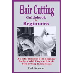 Newman, Park Haircutting Guidebook for Beginners: A Useful Handbook for Beginner Barbers with Easy and Simple Step by Step Instructions Newman, Park Haircutting Guidebook for Beginners: A Useful Handbook for Beginner Barbers with Easy and Simple Step by Step Instructions
