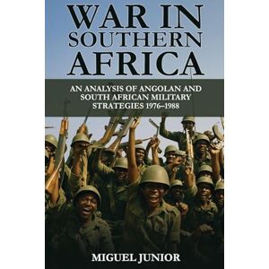 Junior, Miguel War in Southern Africa: An Analysis of Angolan and South African Military Strategies 1976-1988 Junior, Miguel War in Southern Africa: An Analysis of Angolan and South African Military Strategies 1976-1988