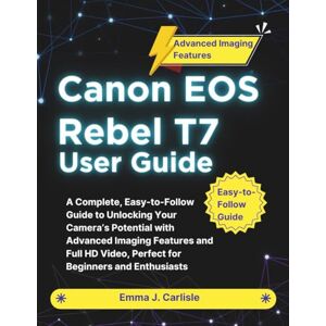 Carlisle, Emma J. Canon EOS Rebel T7 User Guide: A Complete, Easy-to-Follow Guide to Unlocking Your Camera’s Potential with Advanced Imaging Features and Full HD Video, Perfect for Beginners and Enthusiasts Carlisle, Emma J. Canon EOS Rebel T7 User Guide: A Complete, Easy-to-Follow Guide to Unlocking Your Camera’s Potential with Advanced Imaging Features and Full HD Video, Perfect for Beginners and Enthusiasts