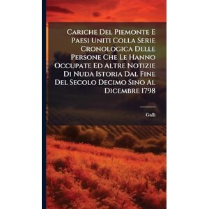 Galli Cariche Del Piemonte E Paesi Uniti Colla Serie Cronologica Delle Persone Che Le Hanno Occupate Ed Altre Notizie Di Nuda Istoria Dal Fine Del Secolo Decimo Sino Al Dicembre 1798 Galli Cariche Del Piemonte E Paesi Uniti Colla Serie Cronologica Delle Persone Che Le Hanno Occupate Ed Altre Notizie Di Nuda Istoria Dal Fine Del Secolo Decimo Sino Al Dicembre 1798