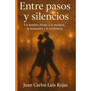 Rojas, Juan Carlos Luis Entre pasos y silencios: Un hombre frente a la mentira, la acusación y la resiliencia Rojas, Juan Carlos Luis Entre pasos y silencios: Un hombre frente a la mentira, la acusación y la resiliencia