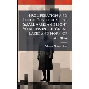 Kiugu, Aphaxard Muthuri Proliferation and Illicit Trafficking of Small Arms and Light Weapons in the Great Lakes and Horn of Africa Kiugu, Aphaxard Muthuri Proliferation and Illicit Trafficking of Small Arms and Light Weapons in the Great Lakes and Horn of Africa