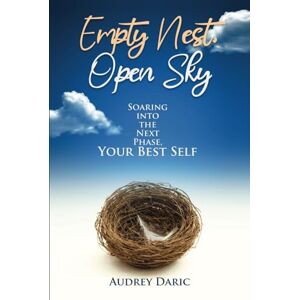 Daric, Audrey Empty Nest, Open Sky: Soaring Into the Next Phase, Your Best Self Daric, Audrey Empty Nest, Open Sky: Soaring Into the Next Phase, Your Best Self