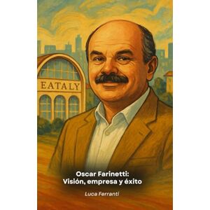 Ferranti, Luca Oscar Farinetti: Visión, empresa y éxito: Homenaje al fundador de Eataly y a su filosofía Ferranti, Luca Oscar Farinetti: Visión, empresa y éxito: Homenaje al fundador de Eataly y a su filosofía