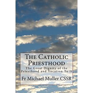 Muller CSSR, Fr Michael The Catholic Priesthood: The Great Dignity of the Priesthood and Vocation To It Muller CSSR, Fr Michael The Catholic Priesthood: The Great Dignity of the Priesthood and Vocation To It